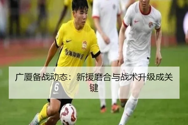 广厦备战动态：新援磨合与战术升级成关键