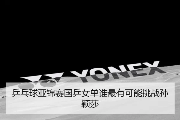 乒乓球亚锦赛国乒女单谁最有可能挑战孙颖莎
