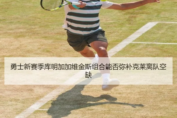 勇士新赛季库明加加维金斯组合能否弥补克莱离队空缺
